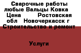 Сварочные работы любые.Вальцы.Ковка. › Цена ­ 50 - Ростовская обл., Новочеркасск г. Строительство и ремонт » Услуги   